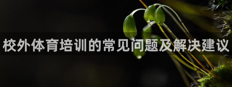 富联娱乐客服微信公众号：校外体育培训的常见问题及解决