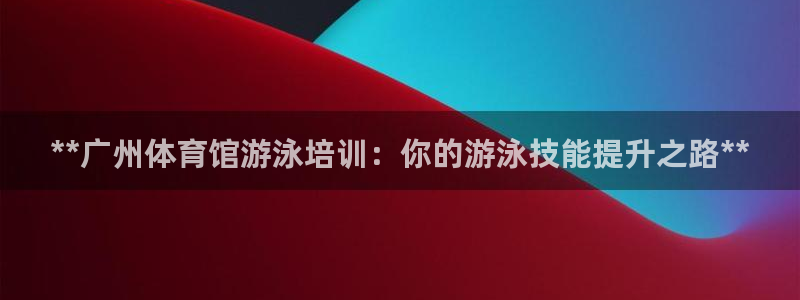 富联娱乐股东构成：**广州体育馆游泳培训：你的游泳技能提升之